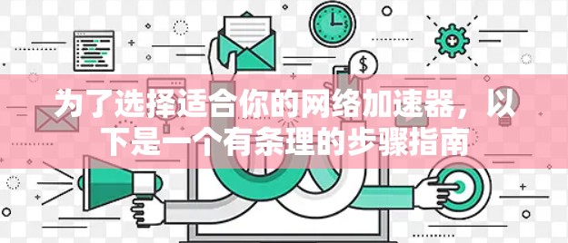 为了选择适合你的网络加速器,以下是一个有条理的步骤指南 为了选择适合你的网络加速器,以下是一个有条理的步骤指南