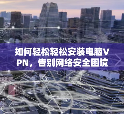 如何轻松轻松安装电脑VPN,告别网络安全困境 如何轻松轻松安装电脑VPN,告别网络安全困境