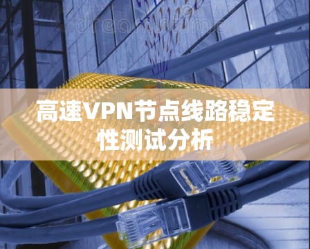 高速<strong>VPN节点</strong>线路稳定性测试分析
