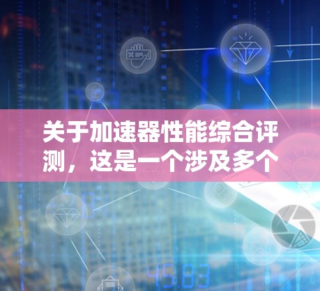 关于加速器性能综合评测,这是一个涉及多个关键指标和因素的复杂评估过程。以下是对该主题的详细分析和总结 关于加速器性能综合评测,这是一个涉及多个关键指标和因素的复杂评估过程。以下是对该主题的详细分析和总结