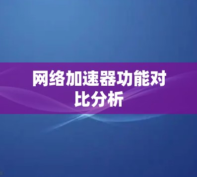 网络加速器功能对比分析 网络加速器功能对比分析