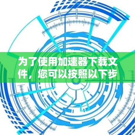 为了使用加速器下载文件,您可以按照以下步骤进行 为了使用加速器下载文件,您可以按照以下步骤进行