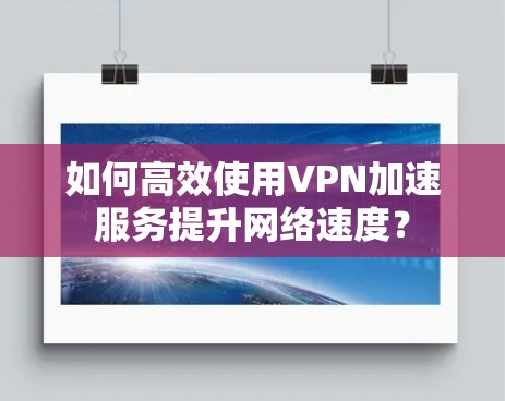 如何高效使用VPN加速服务提升网络速度? 如何高效使用VPN加速服务提升网络速度?