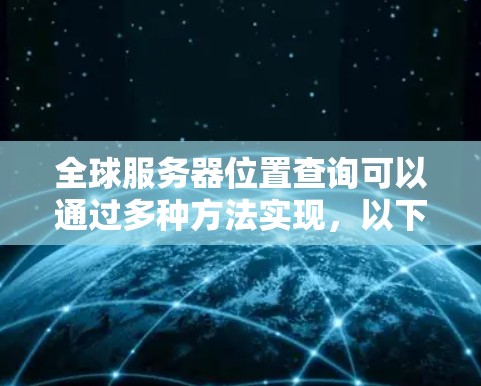 全球服务器位置查询可以通过多种方法实现,以下是一些常见的方法 全球服务器位置查询可以通过多种方法实现,以下是一些常见的方法