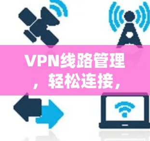 VPN线路管理,轻松连接,安全无忧 VPN线路管理,轻松连接,安全无忧