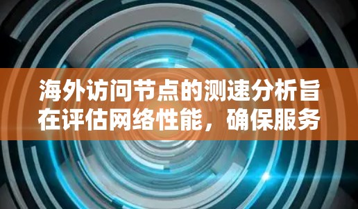 海外访问节点的测速分析旨在评估网络性能，确保服务器或节点在海外访问时的稳定性、延迟和响应时间。以下是一个详细的步骤指南
