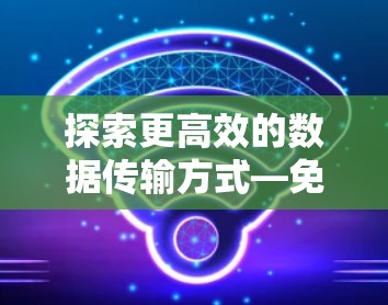 探索更高效的数据传输方式—免费试用VPN加速器平台