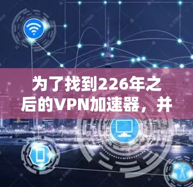为了找到226年之后的VPN加速器,并评估它们的网络稳定性,以下是一些推荐,这些加速器通常在226年之后仍然活跃且表现良好 为了找到226年之后的VPN加速器,并评估它们的网络稳定性,以下是一些推荐,这些加速器通常在226年之后仍然活跃且表现良好