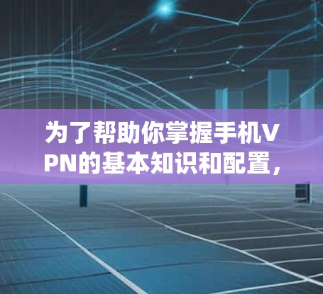 为了帮助你掌握手机VPN的基本知识和配置，以下是一些系统性的步骤和建议，适用于逐步学习和应用