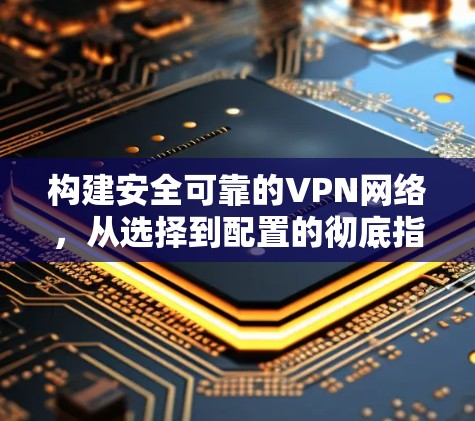 构建安全可靠的VPN网络，从选择到配置的彻底指南