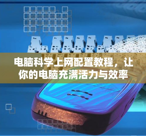 电脑科学上网配置教程,让你的电脑充满活力与效率 电脑科学上网配置教程,让你的电脑充满活力与效率