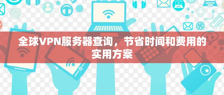 全球VPN服务器查询,节省时间和费用的实用方案 全球VPN服务器查询,节省时间和费用的实用方案