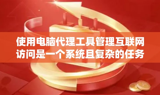 使用电脑代理工具管理互联网访问是一个系统且复杂的任务,但通过以下步骤可以有效地实现 使用电脑代理工具管理互联网访问是一个系统且复杂的任务,但通过以下步骤可以有效地实现