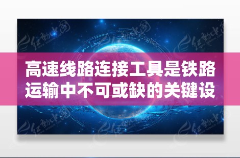 高速线路连接工具是铁路运输中不可或缺的关键设备,它们确保了高速铁路运输的高效、稳定和安全。以下是对高速线路连接工具的详细介绍 高速线路连接工具是铁路运输中不可或缺的关键设备,它们确保了高速铁路运输的高效、稳定和安全。以下是对高速线路连接工具的详细介绍