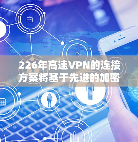 226年高速VPN的连接方案将基于先进的加密技术、端到端加密、更复杂的流量控制和内容提供算法，以及全面的安全防护措施。以下是具体的建议
