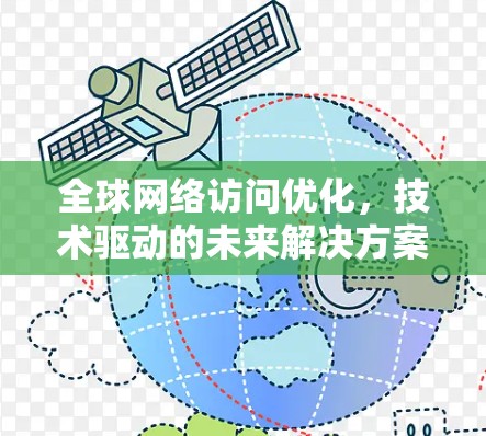 全球网络访问优化,技术驱动的未来解决方案 全球网络访问优化,技术驱动的未来解决方案