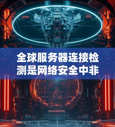 全球服务器连接检测是网络安全中非常重要的一部分,旨在确保服务器之间的连接正常,避免数据丢失或攻击。以下是详细的步骤和方法 全球服务器连接检测是网络安全中非常重要的一部分,旨在确保服务器之间的连接正常,避免数据丢失或攻击。以下是详细的步骤和方法