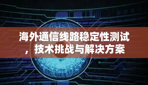 海外通信线路稳定性测试，技术挑战与解决方案