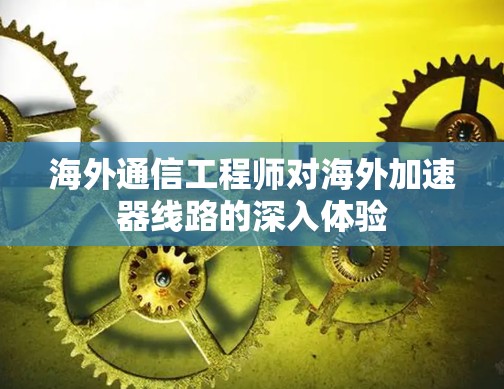 海外通信工程师对海外加速器线路的深入体验 海外通信工程师对海外加速器线路的深入体验
