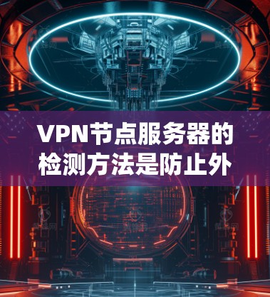 <strong>VPN节点</strong>服务器的检测方法是防止外网访问和防范恶意攻击的重要手段。以下是系统化的方法