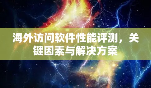 海外访问软件性能评测,关键因素与解决方案 海外访问软件性能评测,关键因素与解决方案