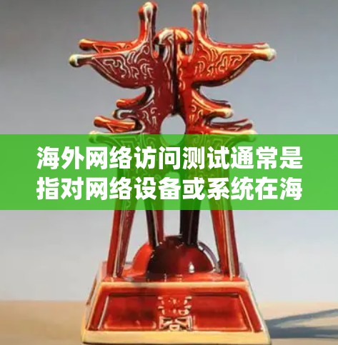 海外网络访问测试通常是指对网络设备或系统在海外访问时的性能、稳定性、安全性和可用性进行测试。以下是一些可能的测试内容和步骤