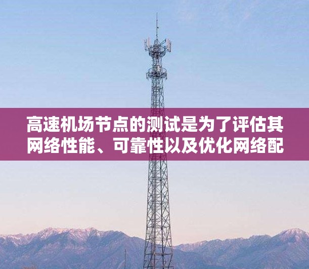 高速<strong>机场节点</strong>的测试是为了评估其网络性能、可靠性以及优化网络配置等关键指标。以下是一些与高速<strong>机场节点</strong>测试相关的要点和步骤
