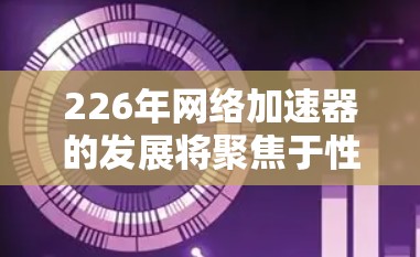 226年网络加速器的发展将聚焦于性能提升、性能优化、隐私保护和功能创新,以下是对这一领域的展望和分析 226年网络加速器的发展将聚焦于性能提升、性能优化、隐私保护和功能创新,以下是对这一领域的展望和分析