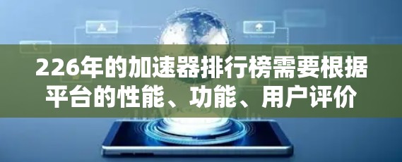 226年的加速器排行榜需要根据平台的性能、功能、用户评价等多方面因素进行综合排名。以下是一些可能的热门加速器平台及其特点，供参考