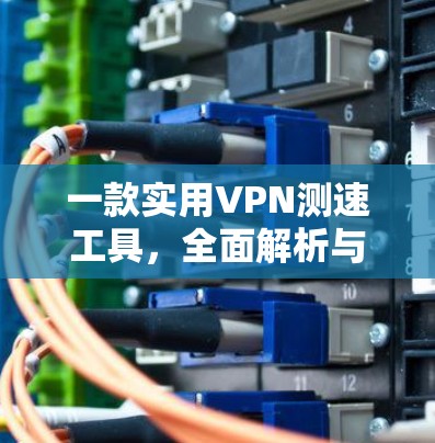 一款实用VPN测速工具，全面解析与推荐