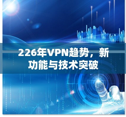 226年VPN趋势，新功能与技术突破