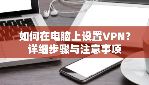 如何在电脑上设置VPN?详细步骤与注意事项 如何在电脑上设置VPN?详细步骤与注意事项
