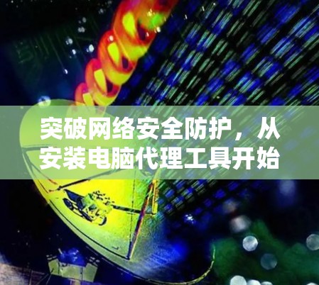 突破网络安全防护,从安装电脑代理工具开始—为你的电脑提供更安全的服务 突破网络安全防护,从安装电脑代理工具开始—为你的电脑提供更安全的服务