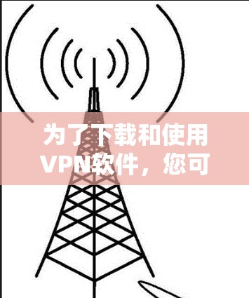 为了下载和使用VPN软件，您可以按照以下步骤进行