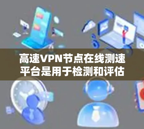 高速<strong>VPN节点</strong>在线测速平台是用于检测和评估高速网络节点流量和速度的工具，主要由硬件和软件支持，结合复杂的协议栈。以下是对该概念的详细总结