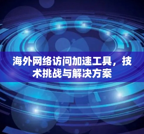 海外网络访问加速工具,技术挑战与解决方案 海外网络访问加速工具,技术挑战与解决方案