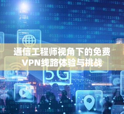 通信工程师视角下的免费VPN线路体验与挑战