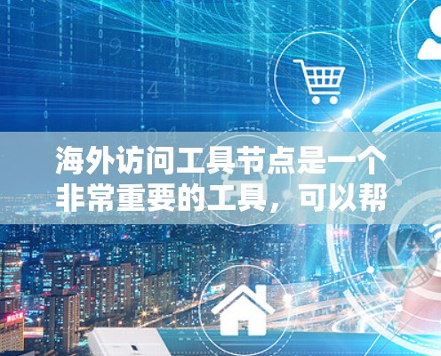 海外访问工具节点是一个非常重要的工具，可以帮助您访问大量资源和平台，扩大您的知识范围和技能提升。以下是一些全球知名的工具节点推荐，供您参考