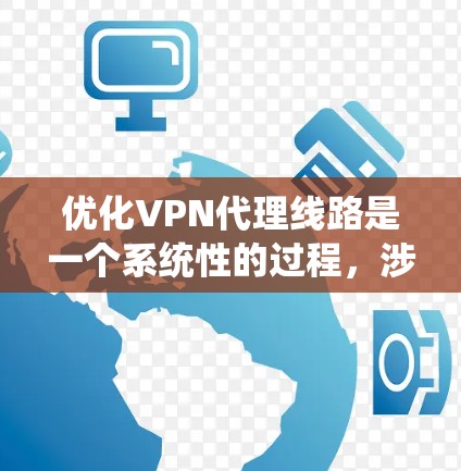 优化VPN代理线路是一个系统性的过程，涉及多个环节的优化，包括网络连接、防火墙设置、服务器选择、配置管理、监控维护和安全管理。以下是逐步优化VPN代理线路的指南