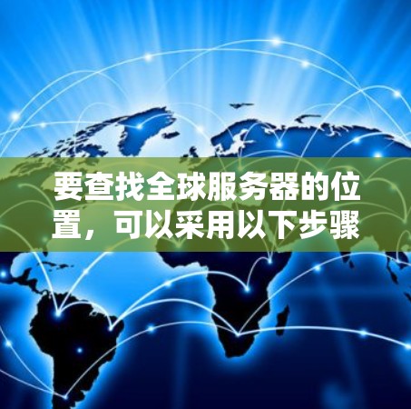 要查找全球服务器的位置,可以采用以下步骤 要查找全球服务器的位置,可以采用以下步骤