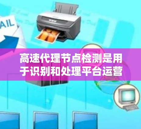 高速代理节点检测是用于识别和处理平台运营中的异常节点以确保系统稳定和用户体验。以下是对该过程的详细分析