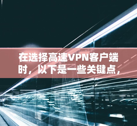 在选择高速VPN客户端时，以下是一些关键点，帮助你做出明智的决定