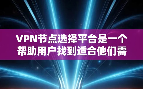 <strong>VPN节点</strong>选择平台是一个帮助用户找到适合他们需求的VPN设备或服务的工具。以下是选择<strong>VPN节点</strong>的综合指导