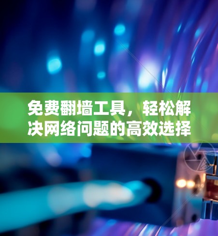 免费翻墙工具,轻松解决网络问题的高效选择 免费翻墙工具,轻松解决网络问题的高效选择