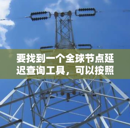 要找到一个全球节点延迟查询工具，可以按照以下步骤进行