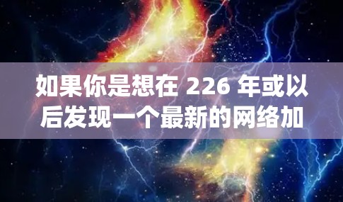 如果你是想在 226 年或以后发现一个最新的网络加速器，建议关注 accelerating 网站的官方更新，或者关注 accelerate 的最新版本。以下是几个最近发布的网络加速器推荐