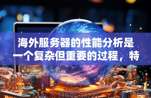 海外服务器的性能分析是一个复杂但重要的过程,特别是在不同国家和地区部署的服务器可能面临多种挑战。以下是对海外服务器性能分析的详细总结 海外服务器的性能分析是一个复杂但重要的过程,特别是在不同国家和地区部署的服务器可能面临多种挑战。以下是对海外服务器性能分析的详细总结