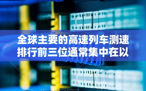 全球主要的高速列车测速排行前三位通常集中在以下主要线路 全球主要的高速列车测速排行前三位通常集中在以下主要线路
