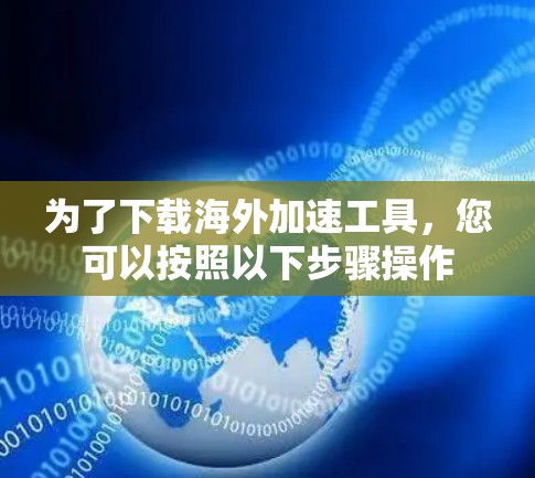 为了下载海外加速工具,您可以按照以下步骤操作 为了下载海外加速工具,您可以按照以下步骤操作