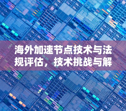 海外加速节点技术与法规评估,技术挑战与解决方案 海外加速节点技术与法规评估,技术挑战与解决方案